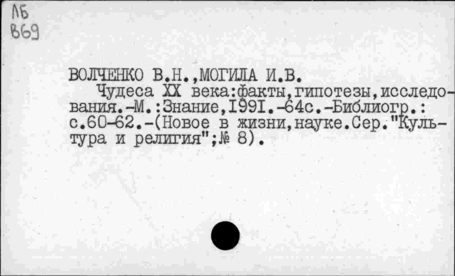 ﻿ВОЛЧЕНКО В.Н. »МОГИЛА И.В.
Чудеса XX века:факты,гипотезы,исследо вания.-М.:Знание,1991.-64с.-Библиогр.: с.60-62.-(Новое в жизни,науке.Сер.’’Культура и религия’';^ 8).